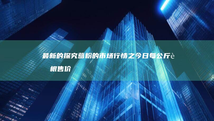 最新的探究葛粉的市场行情之今日每公斤葛根售价如何呢？