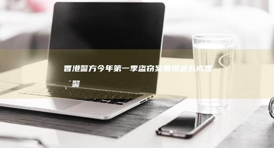 香港警方：今年第一季盗窃案暴增逾五成 (香港警方今日拘捕至少50人)